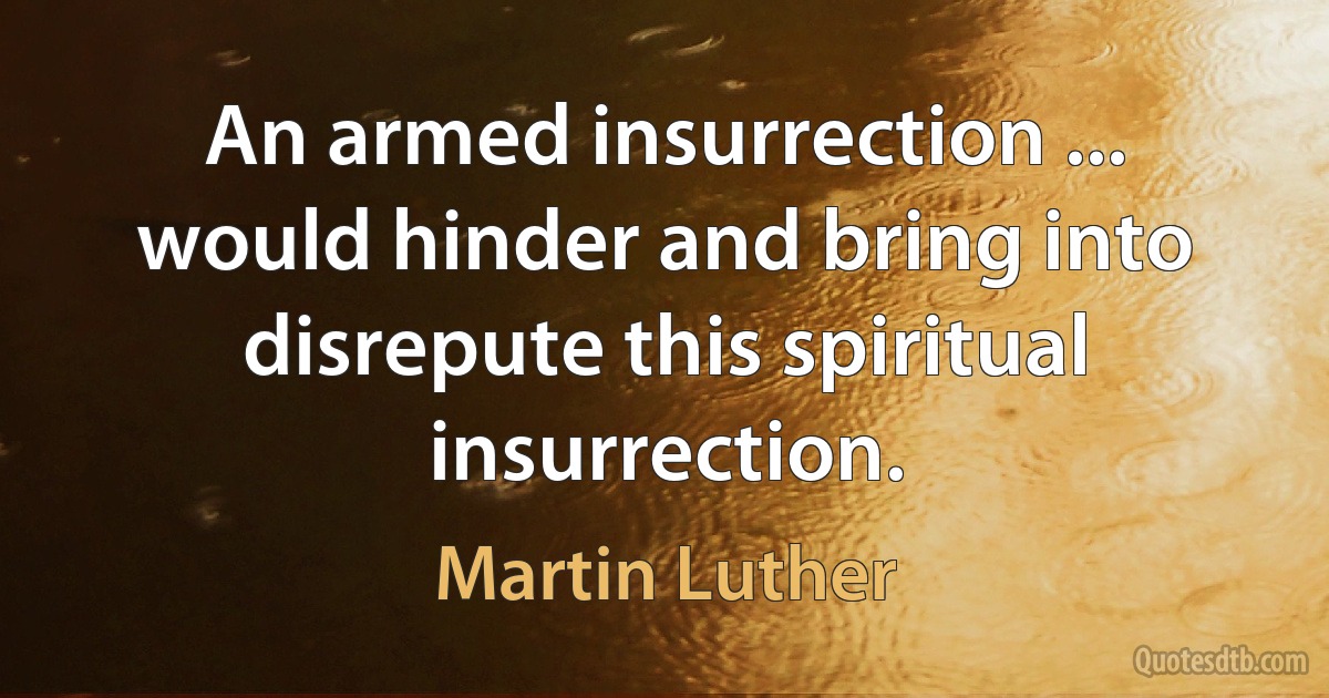 An armed insurrection ... would hinder and bring into disrepute this spiritual insurrection. (Martin Luther)