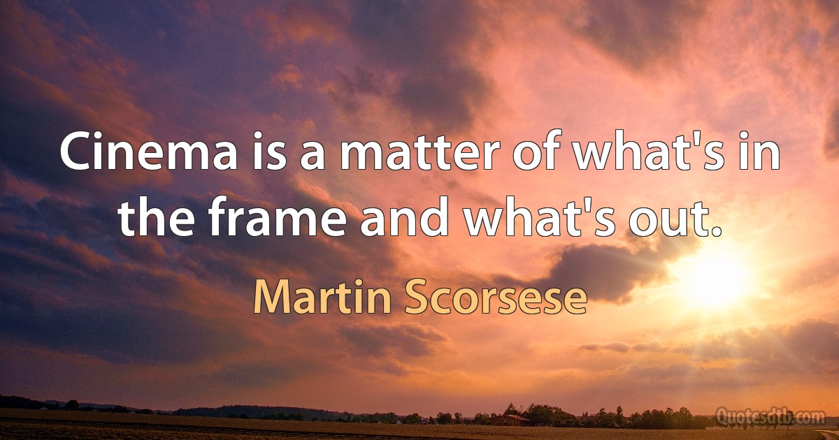 Cinema is a matter of what's in the frame and what's out. (Martin Scorsese)