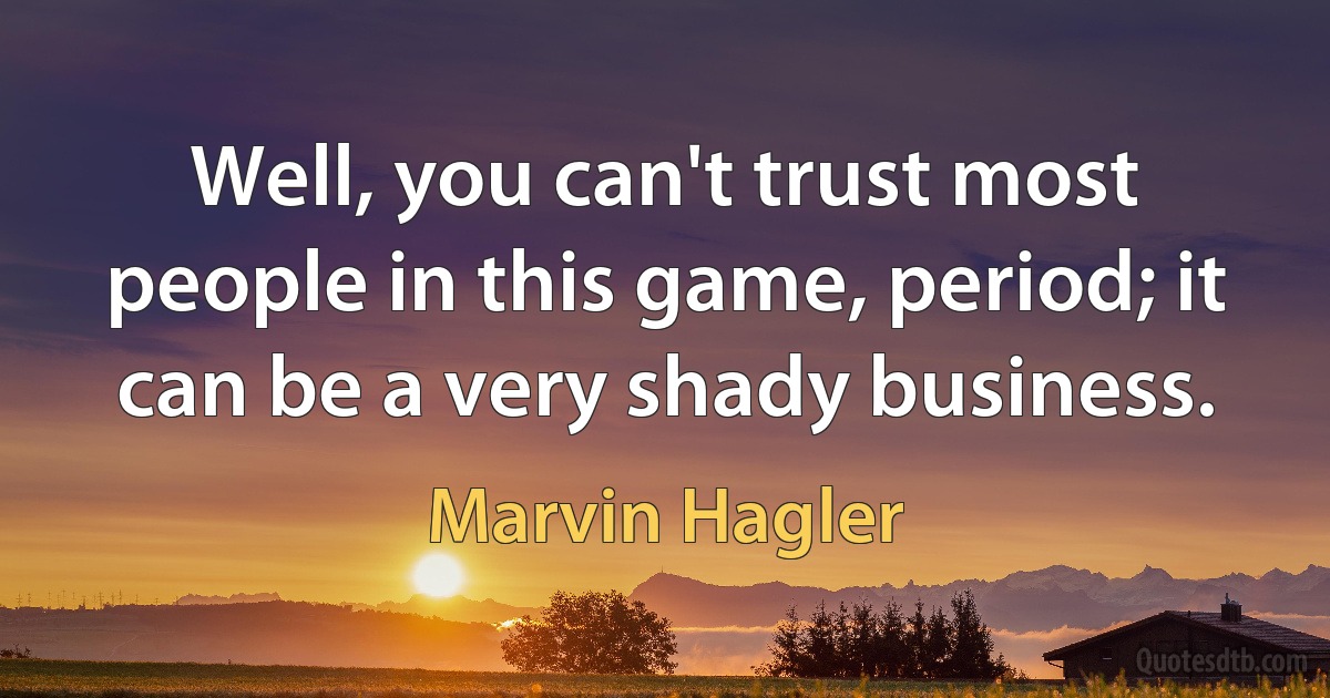 Well, you can't trust most people in this game, period; it can be a very shady business. (Marvin Hagler)