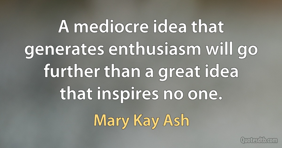 A mediocre idea that generates enthusiasm will go further than a great idea that inspires no one. (Mary Kay Ash)