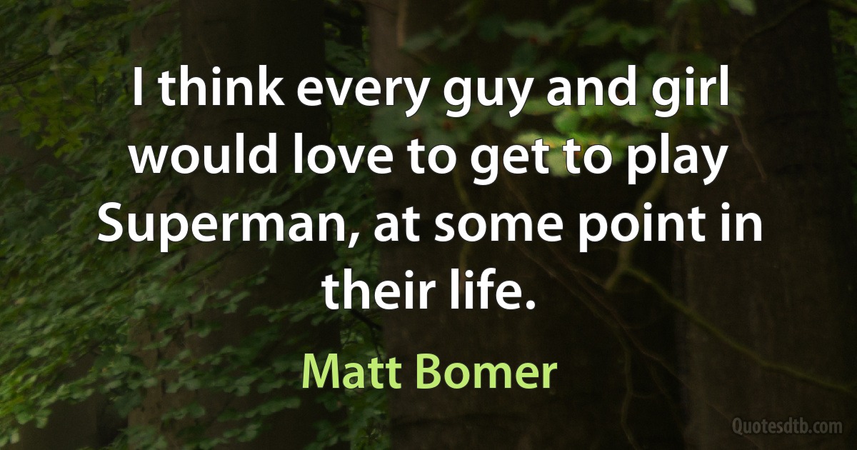 I think every guy and girl would love to get to play Superman, at some point in their life. (Matt Bomer)