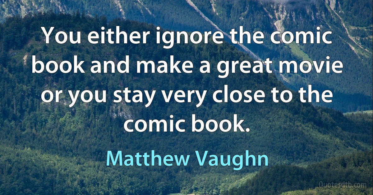 You either ignore the comic book and make a great movie or you stay very close to the comic book. (Matthew Vaughn)