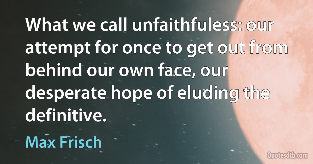 What we call unfaithfuless: our attempt for once to get out from behind our own face, our desperate hope of eluding the definitive. (Max Frisch)