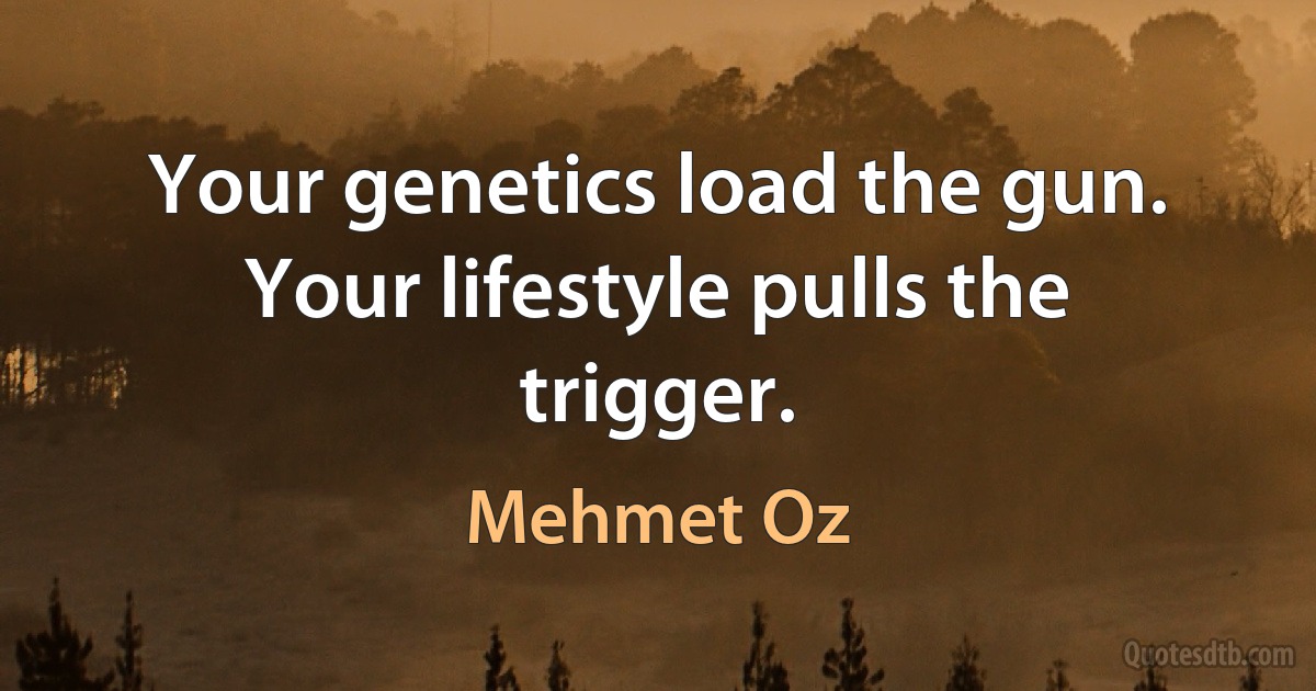 Your genetics load the gun. Your lifestyle pulls the trigger. (Mehmet Oz)