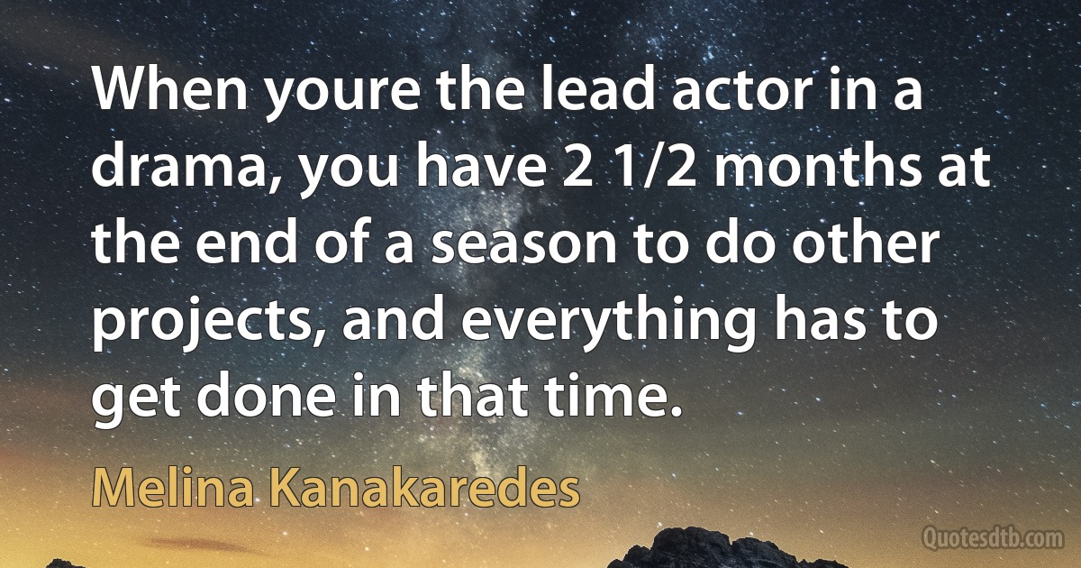 When youre the lead actor in a drama, you have 2 1/2 months at the end of a season to do other projects, and everything has to get done in that time. (Melina Kanakaredes)