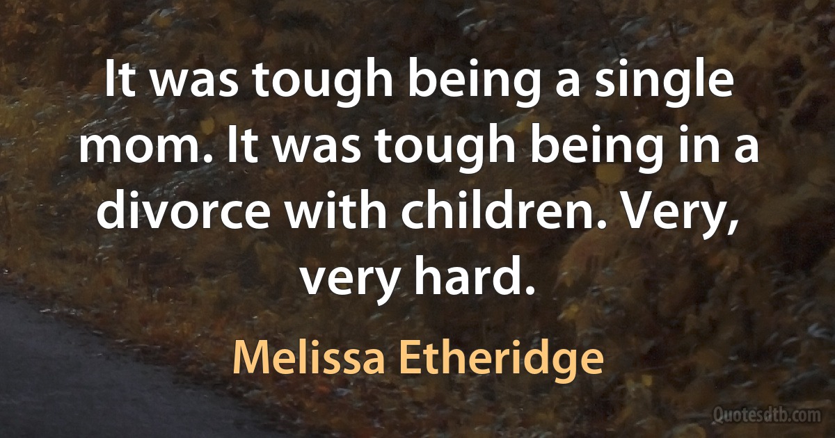 It was tough being a single mom. It was tough being in a divorce with children. Very, very hard. (Melissa Etheridge)