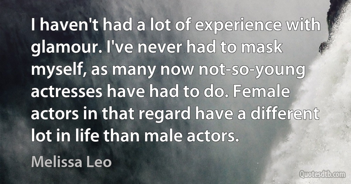 I haven't had a lot of experience with glamour. I've never had to mask myself, as many now not-so-young actresses have had to do. Female actors in that regard have a different lot in life than male actors. (Melissa Leo)