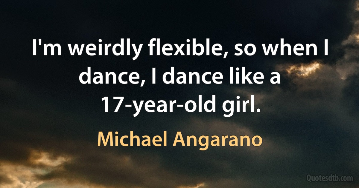 I'm weirdly flexible, so when I dance, I dance like a 17-year-old girl. (Michael Angarano)