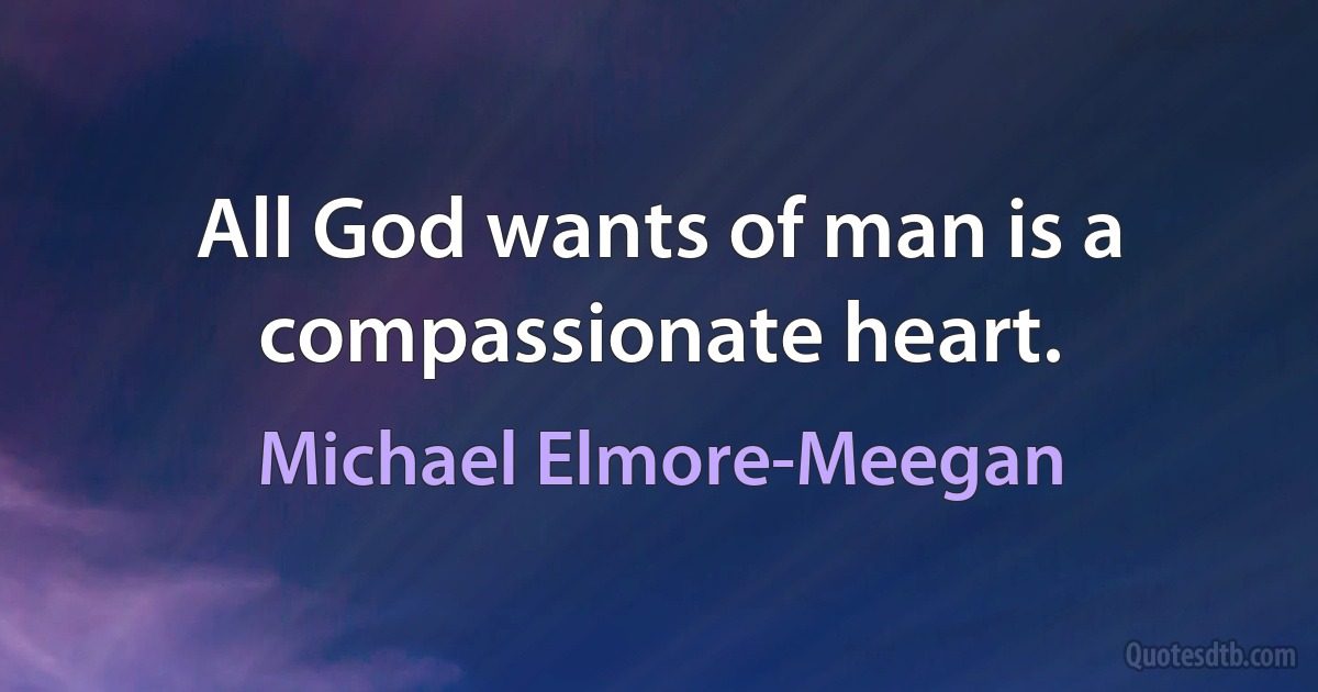 All God wants of man is a compassionate heart. (Michael Elmore-Meegan)