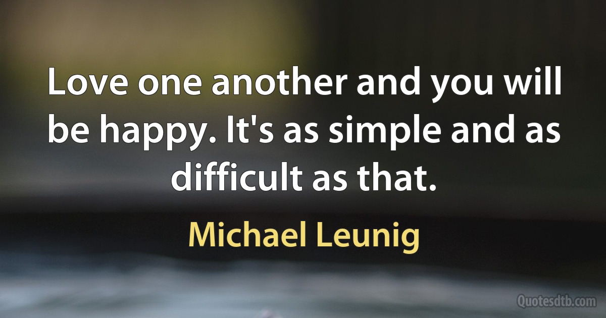 Love one another and you will be happy. It's as simple and as difficult as that. (Michael Leunig)