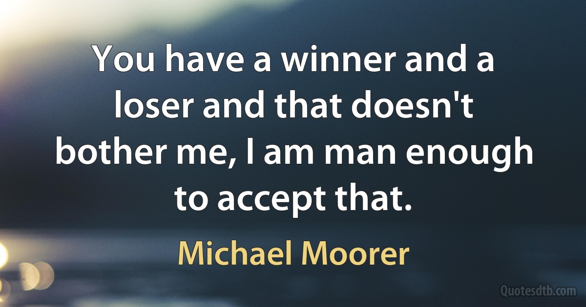 You have a winner and a loser and that doesn't bother me, I am man enough to accept that. (Michael Moorer)