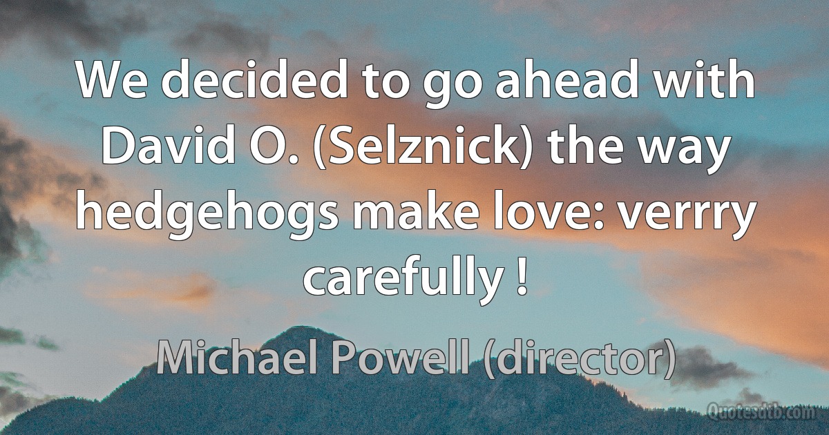 We decided to go ahead with David O. (Selznick) the way hedgehogs make love: verrry carefully ! (Michael Powell (director))