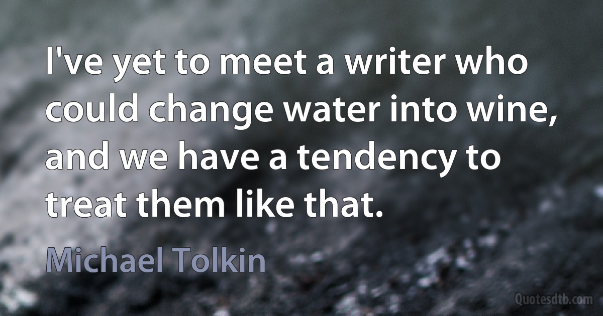 I've yet to meet a writer who could change water into wine, and we have a tendency to treat them like that. (Michael Tolkin)