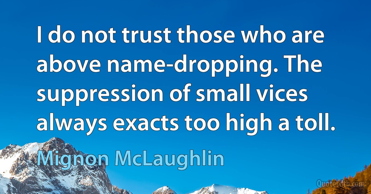 I do not trust those who are above name-dropping. The suppression of small vices always exacts too high a toll. (Mignon McLaughlin)