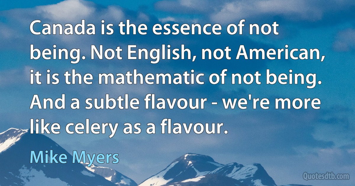 Canada is the essence of not being. Not English, not American, it is the mathematic of not being. And a subtle flavour - we're more like celery as a flavour. (Mike Myers)