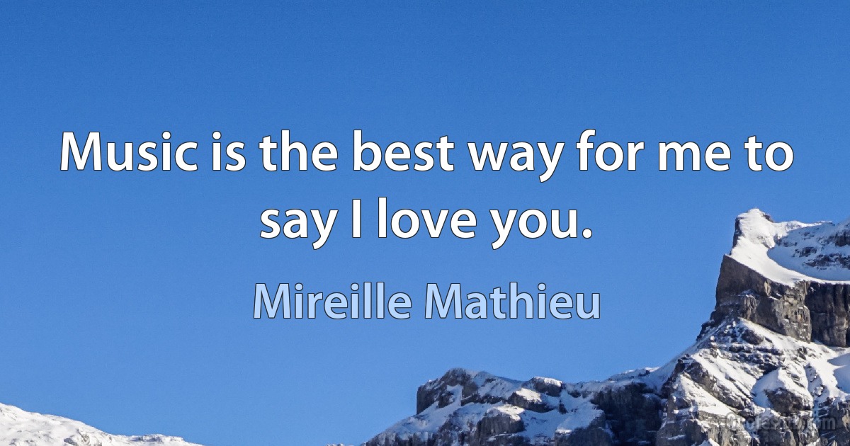 Music is the best way for me to say I love you. (Mireille Mathieu)