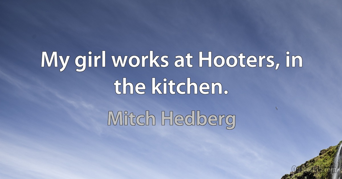 My girl works at Hooters, in the kitchen. (Mitch Hedberg)