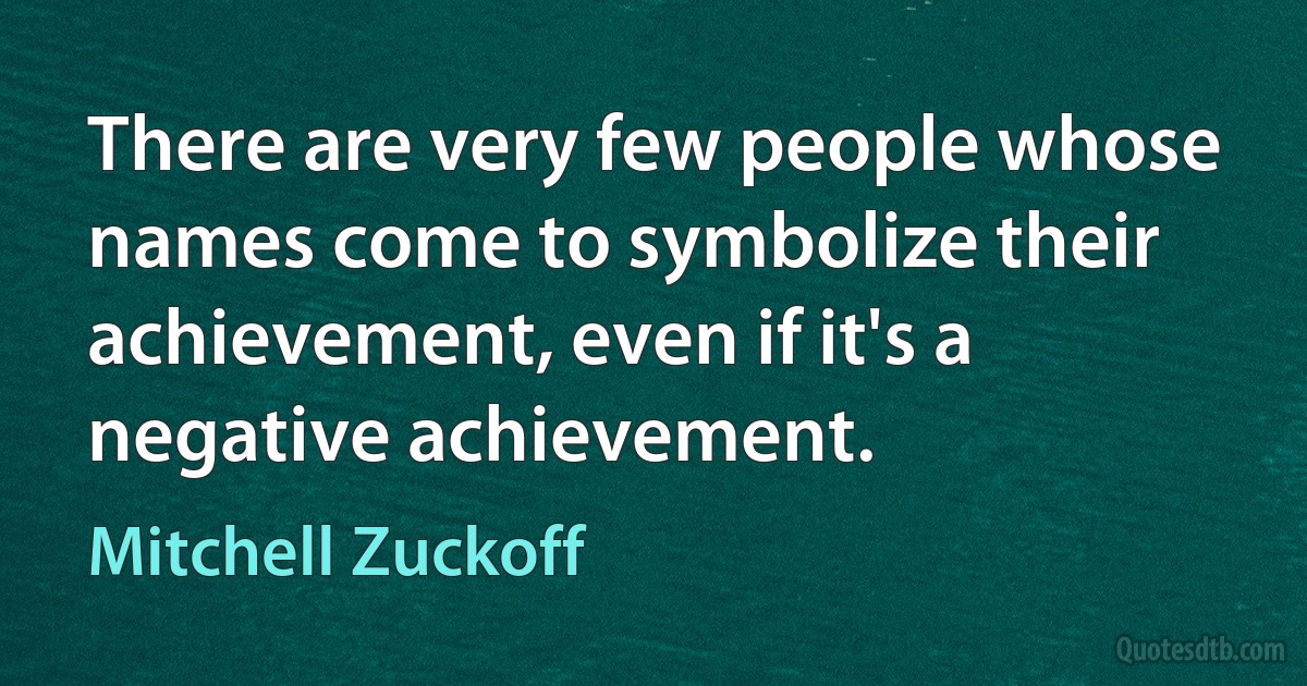 There are very few people whose names come to symbolize their achievement, even if it's a negative achievement. (Mitchell Zuckoff)