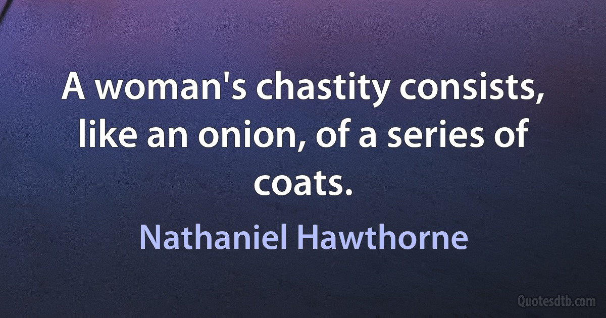 A woman's chastity consists, like an onion, of a series of coats. (Nathaniel Hawthorne)