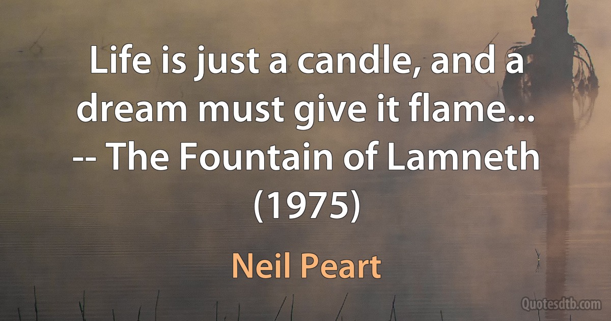 Life is just a candle, and a dream must give it flame...
-- The Fountain of Lamneth (1975) (Neil Peart)