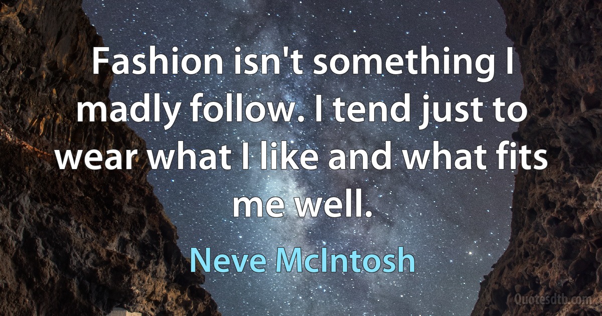 Fashion isn't something I madly follow. I tend just to wear what I like and what fits me well. (Neve McIntosh)