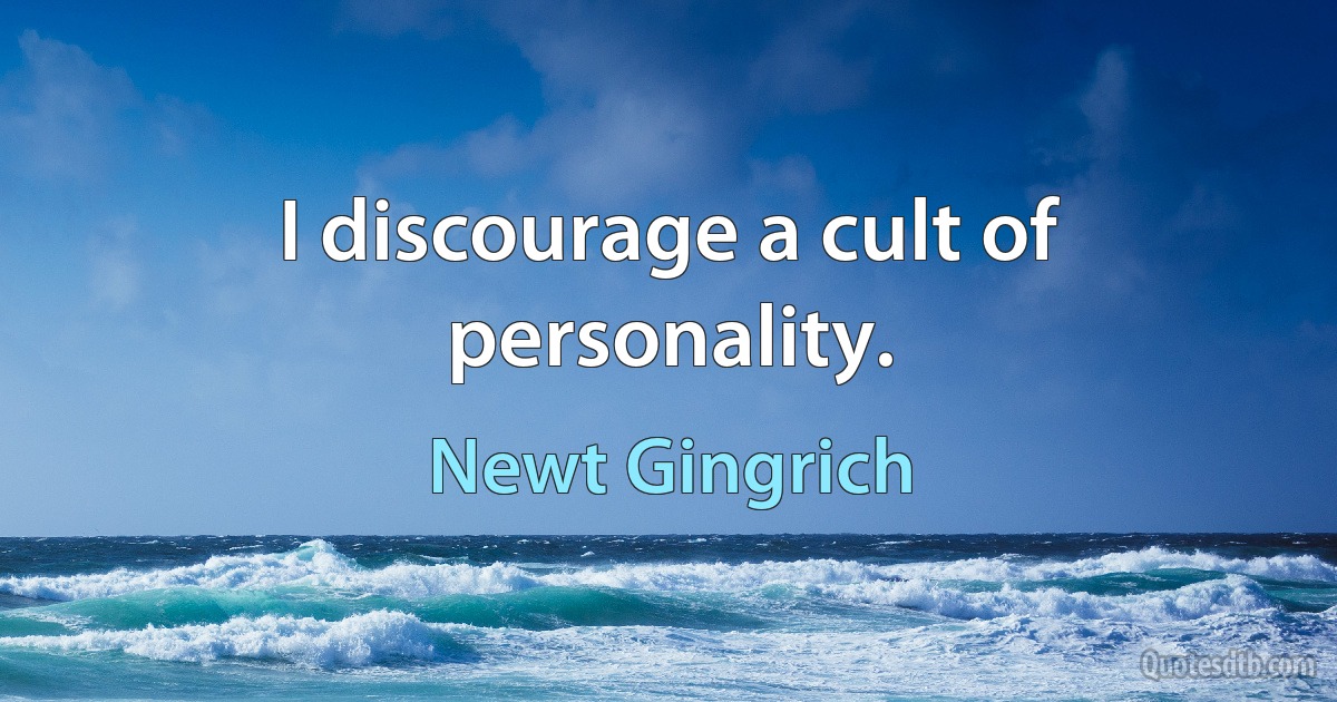 I discourage a cult of personality. (Newt Gingrich)