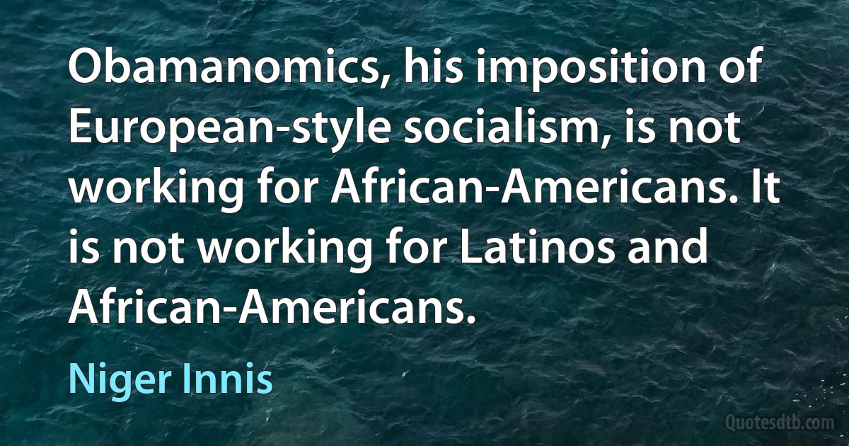 Obamanomics, his imposition of European-style socialism, is not working for African-Americans. It is not working for Latinos and African-Americans. (Niger Innis)