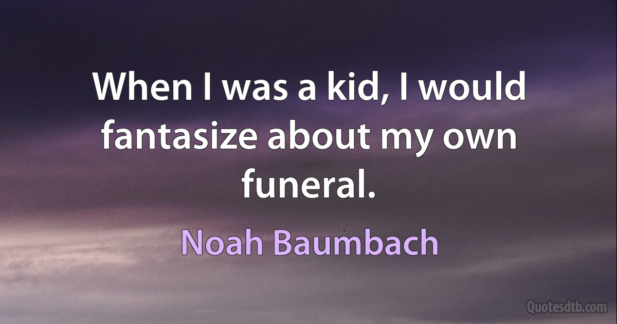 When I was a kid, I would fantasize about my own funeral. (Noah Baumbach)