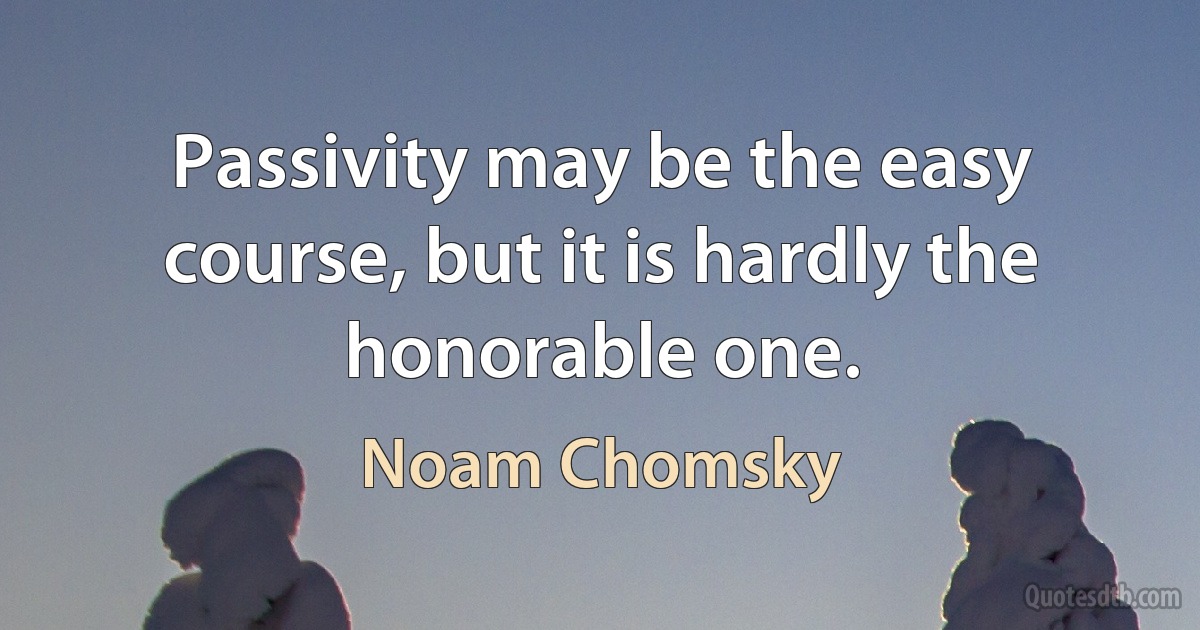 Passivity may be the easy course, but it is hardly the honorable one. (Noam Chomsky)