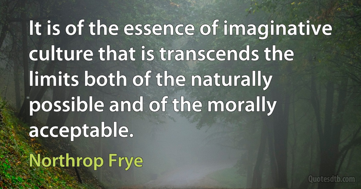 It is of the essence of imaginative culture that is transcends the limits both of the naturally possible and of the morally acceptable. (Northrop Frye)