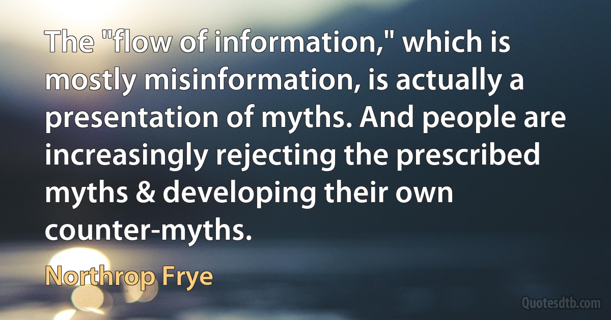 The "flow of information," which is mostly misinformation, is actually a presentation of myths. And people are increasingly rejecting the prescribed myths & developing their own counter-myths. (Northrop Frye)