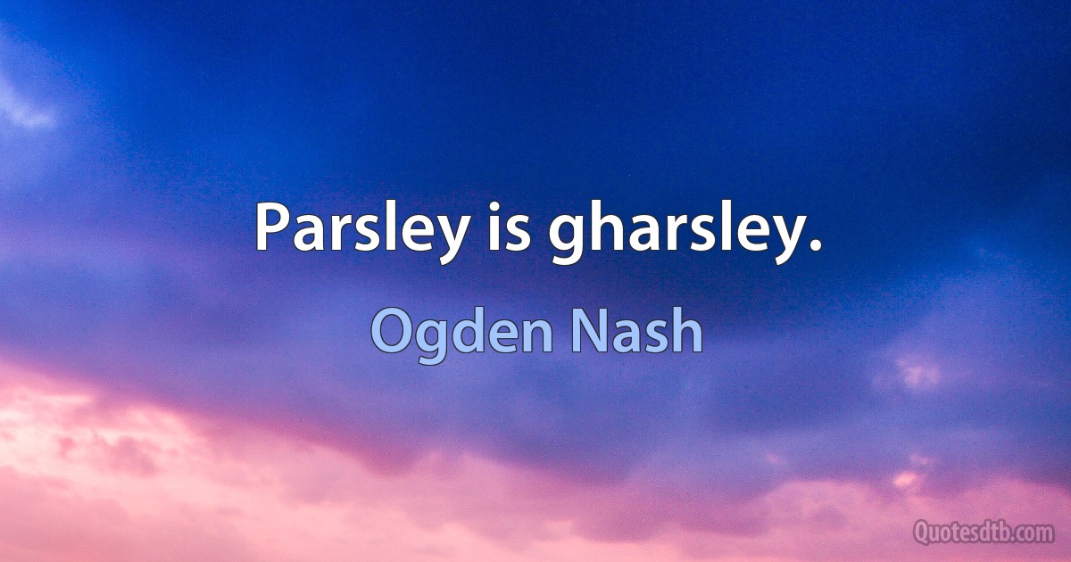 Parsley is gharsley. (Ogden Nash)