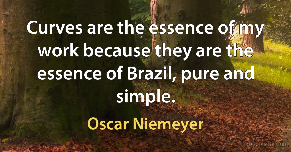 Curves are the essence of my work because they are the essence of Brazil, pure and simple. (Oscar Niemeyer)