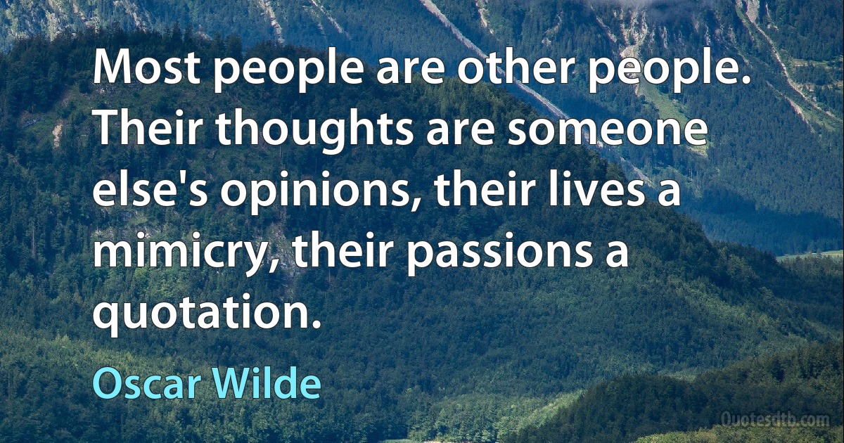 Most people are other people. Their thoughts are someone else's opinions, their lives a mimicry, their passions a quotation. (Oscar Wilde)