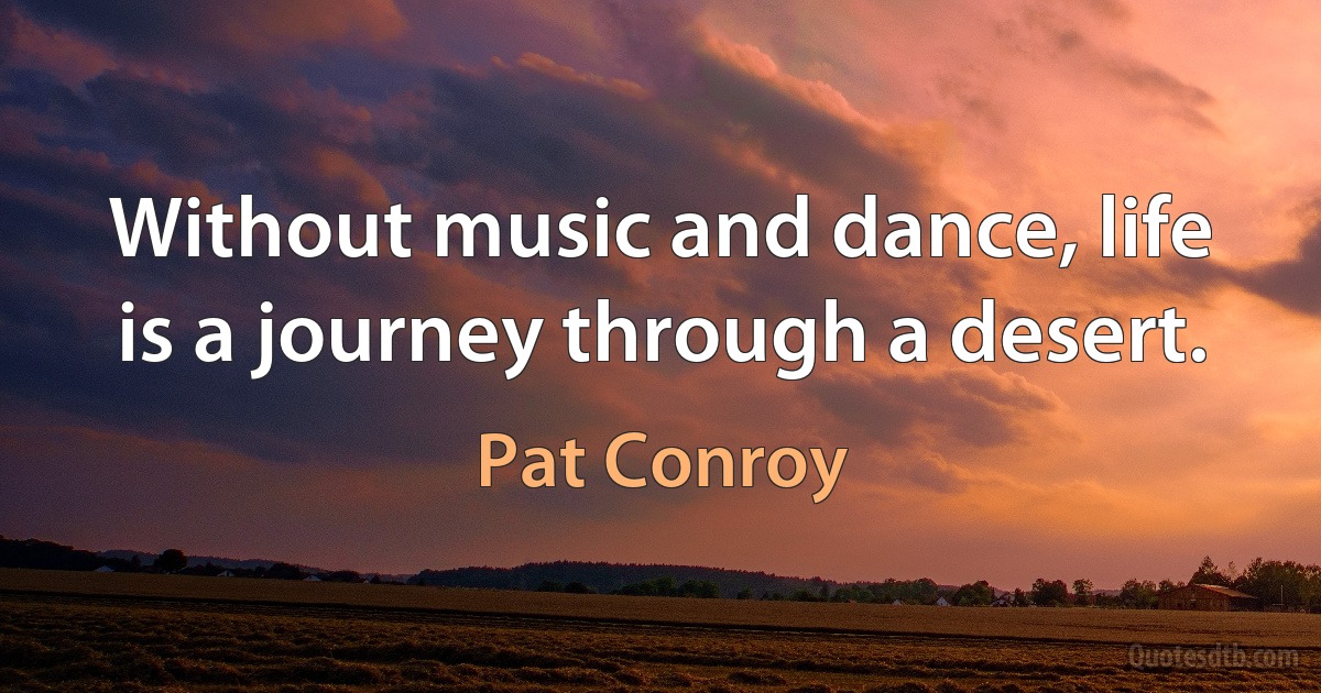 Without music and dance, life is a journey through a desert. (Pat Conroy)