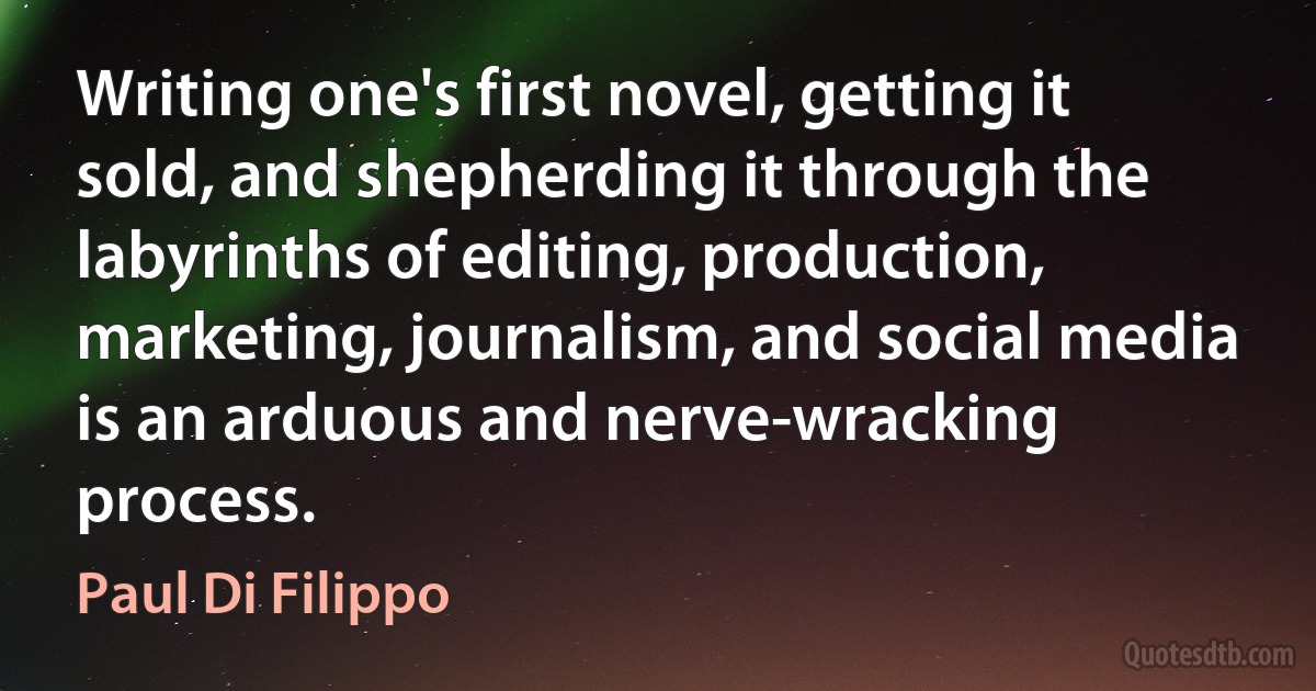 Writing one's first novel, getting it sold, and shepherding it through the labyrinths of editing, production, marketing, journalism, and social media is an arduous and nerve-wracking process. (Paul Di Filippo)