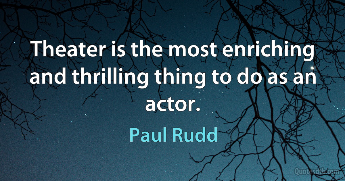 Theater is the most enriching and thrilling thing to do as an actor. (Paul Rudd)