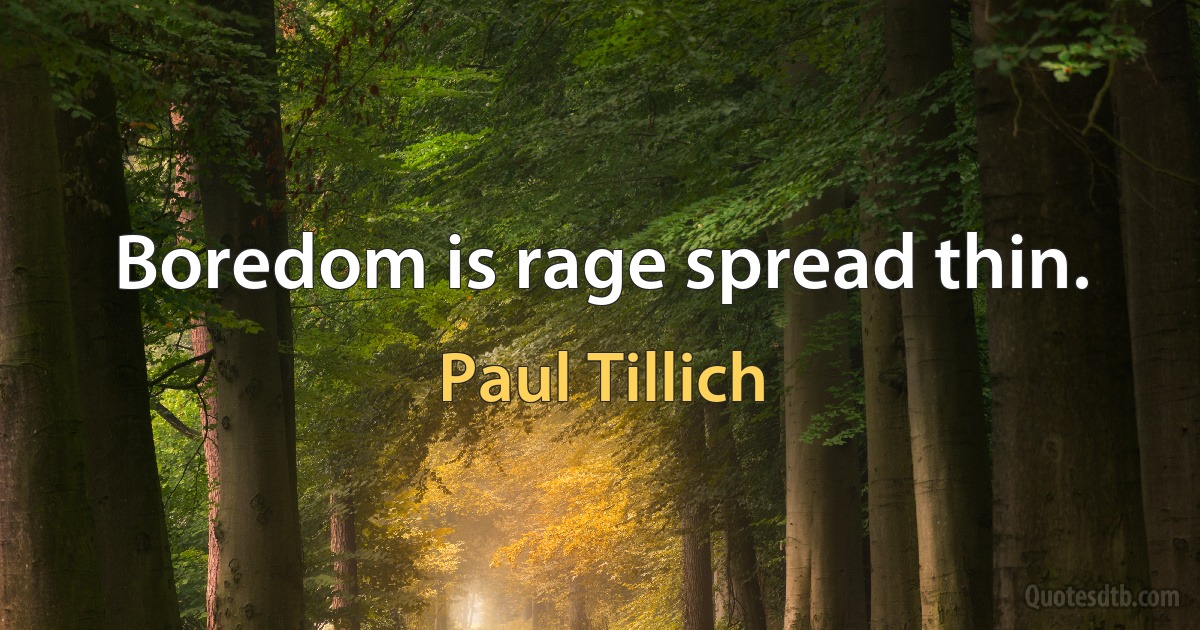 Boredom is rage spread thin. (Paul Tillich)