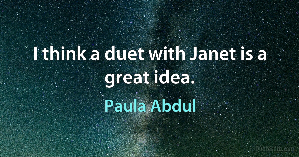 I think a duet with Janet is a great idea. (Paula Abdul)