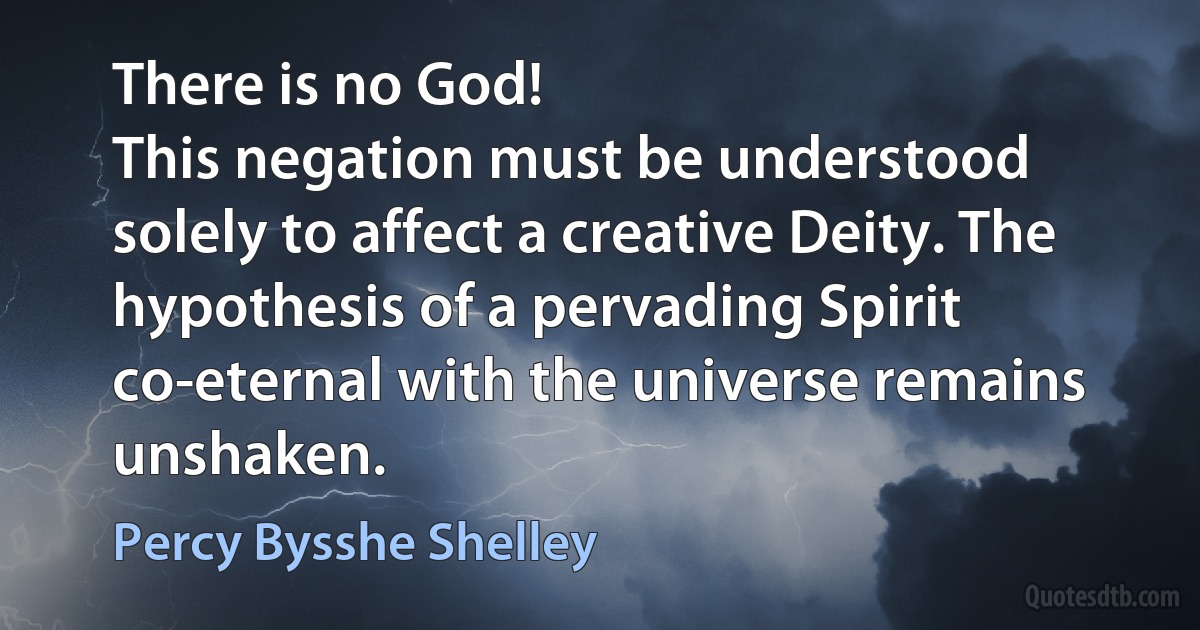 There is no God!
This negation must be understood solely to affect a creative Deity. The hypothesis of a pervading Spirit co-eternal with the universe remains unshaken. (Percy Bysshe Shelley)