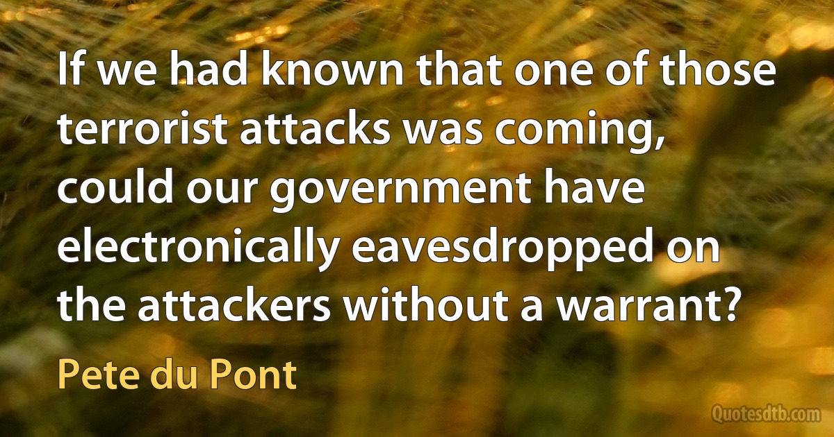 If we had known that one of those terrorist attacks was coming, could our government have electronically eavesdropped on the attackers without a warrant? (Pete du Pont)