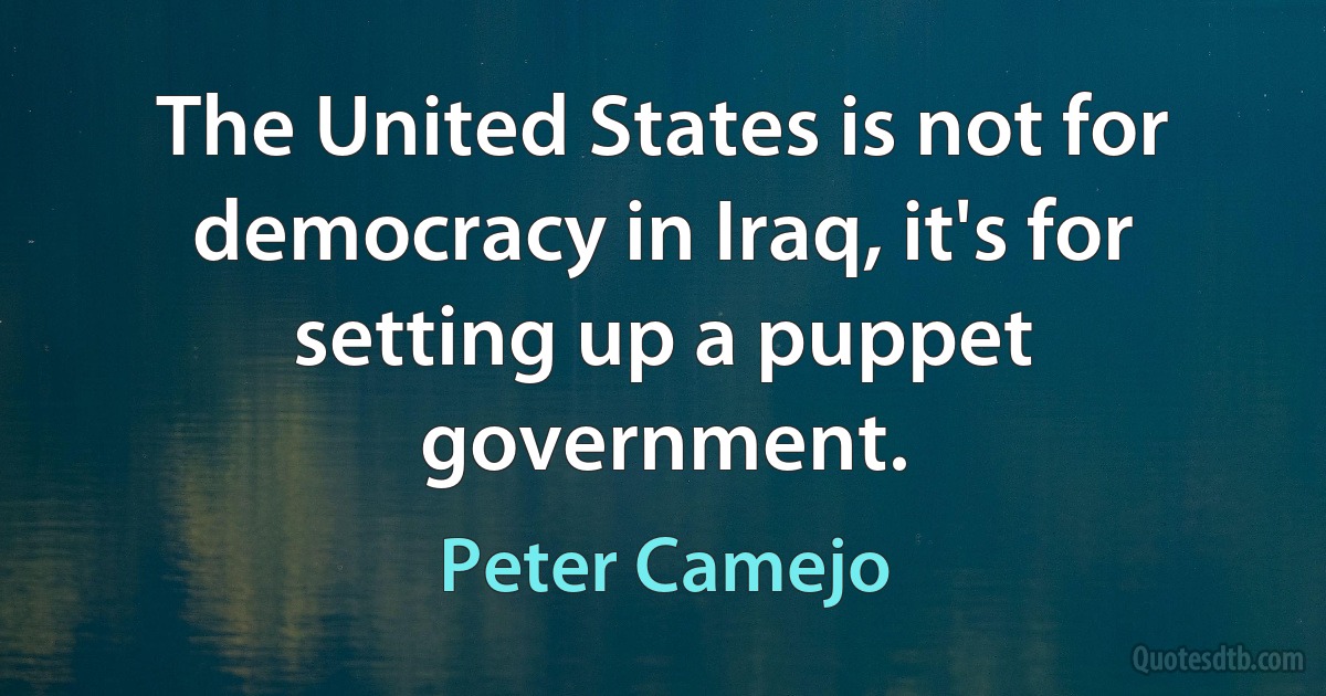 The United States is not for democracy in Iraq, it's for setting up a puppet government. (Peter Camejo)