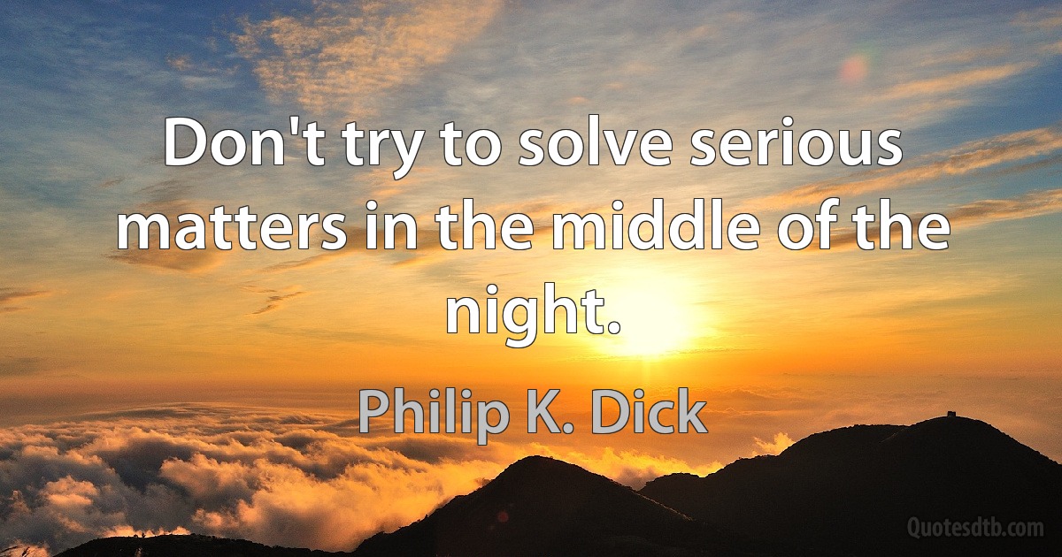 Don't try to solve serious matters in the middle of the night. (Philip K. Dick)