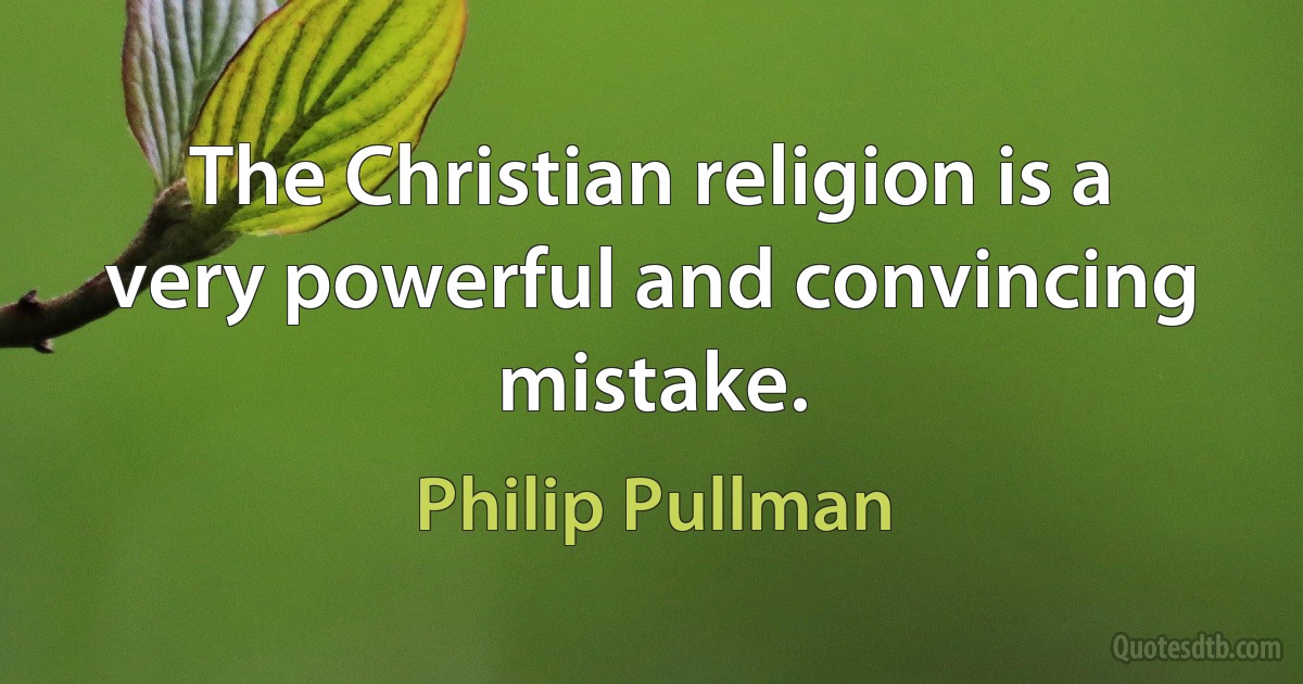 The Christian religion is a very powerful and convincing mistake. (Philip Pullman)