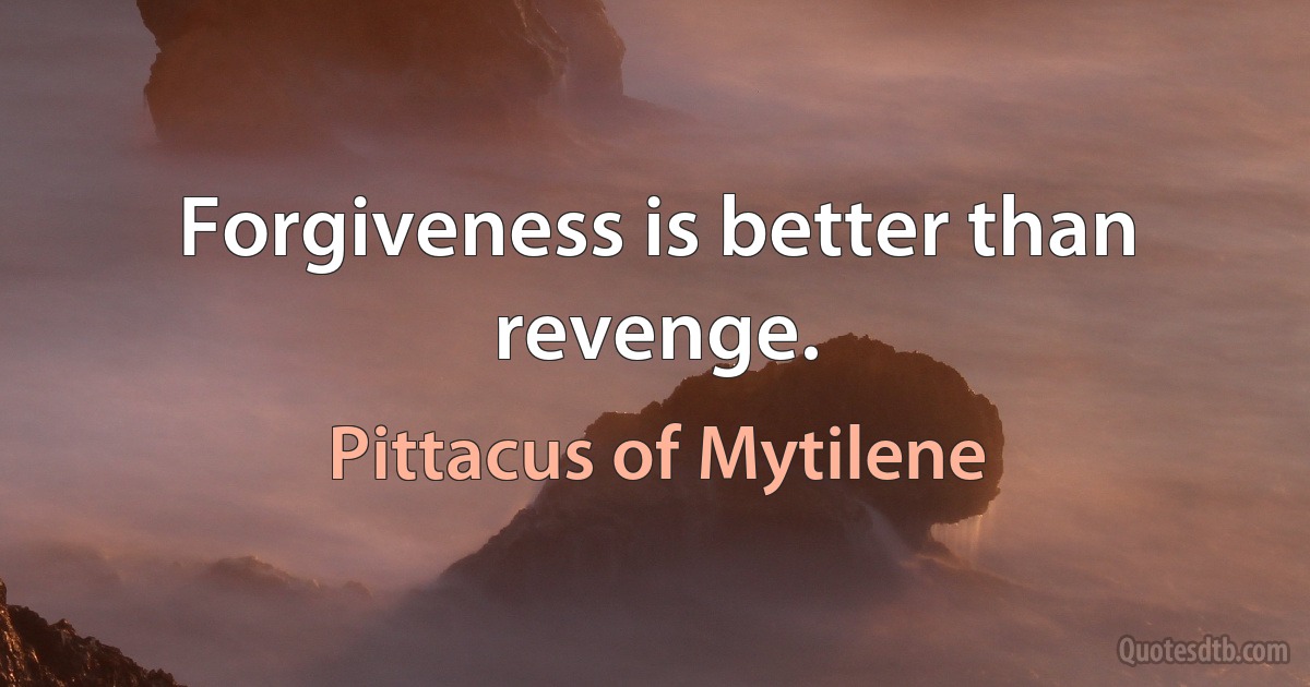 Forgiveness is better than revenge. (Pittacus of Mytilene)