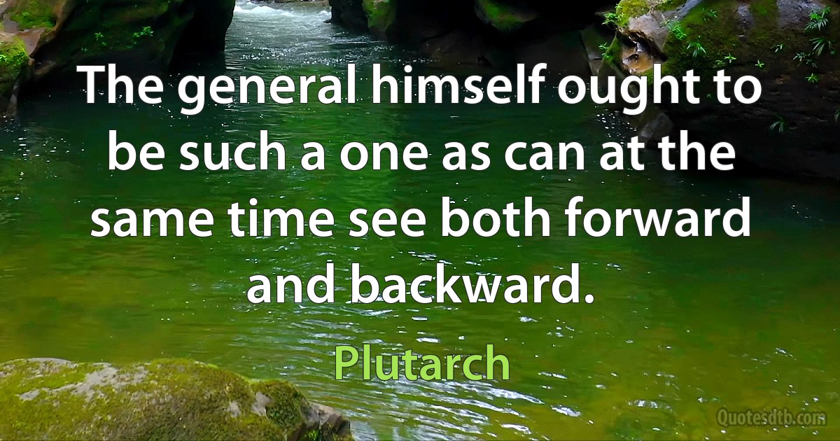 The general himself ought to be such a one as can at the same time see both forward and backward. (Plutarch)