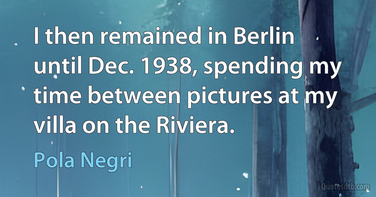 I then remained in Berlin until Dec. 1938, spending my time between pictures at my villa on the Riviera. (Pola Negri)