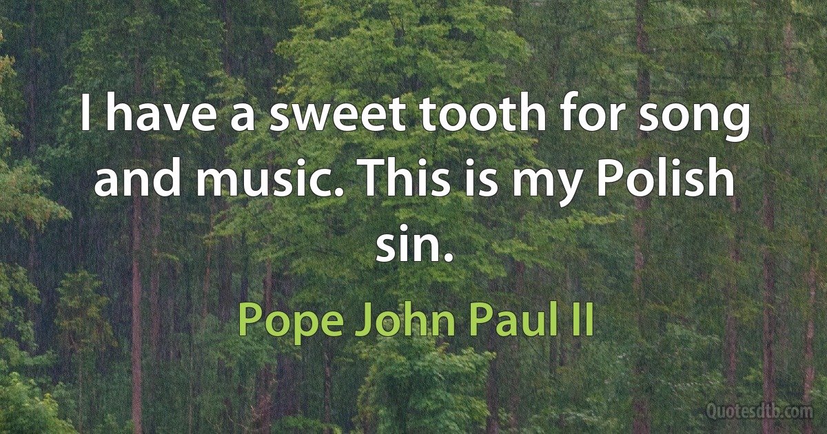 I have a sweet tooth for song and music. This is my Polish sin. (Pope John Paul II)