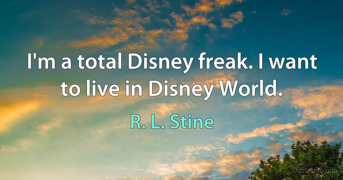 I'm a total Disney freak. I want to live in Disney World. (R. L. Stine)