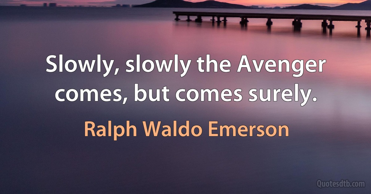 Slowly, slowly the Avenger comes, but comes surely. (Ralph Waldo Emerson)